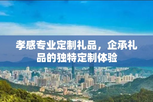 孝感专业定制礼品，企承礼品的独特定制体验